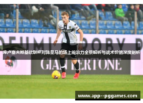库卢塞夫斯基欧联杯对阵皇马的场上统治力全景解析与战术价值深度剖析