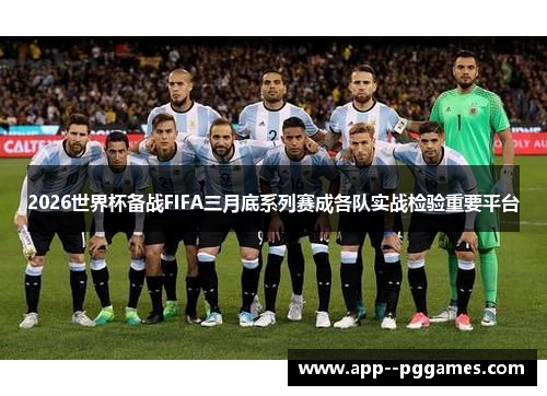2026世界杯备战FIFA三月底系列赛成各队实战检验重要平台