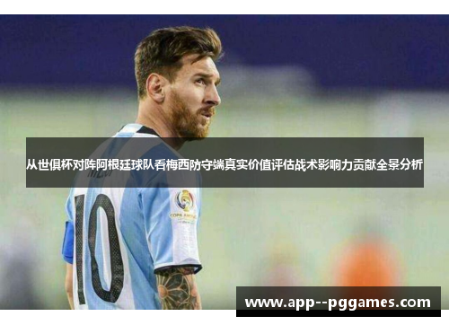 从世俱杯对阵阿根廷球队看梅西防守端真实价值评估战术影响力贡献全景分析