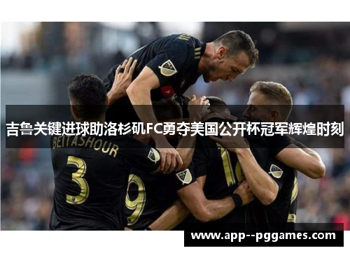 吉鲁关键进球助洛杉矶FC勇夺美国公开杯冠军辉煌时刻