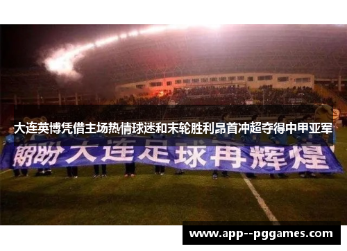 大连英博凭借主场热情球迷和末轮胜利昂首冲超夺得中甲亚军