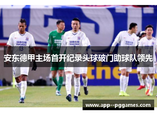 安东德甲主场首开纪录头球破门助球队领先