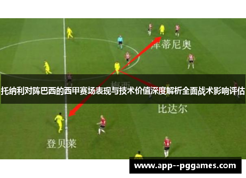 托纳利对阵巴西的西甲赛场表现与技术价值深度解析全面战术影响评估