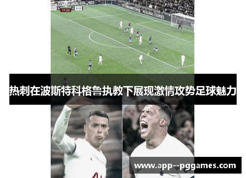 热刺在波斯特科格鲁执教下展现激情攻势足球魅力