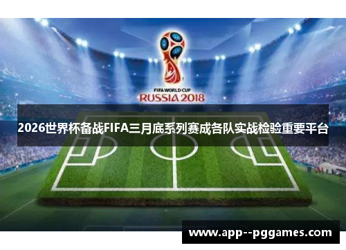 2026世界杯备战FIFA三月底系列赛成各队实战检验重要平台