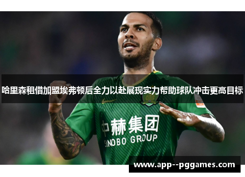 哈里森租借加盟埃弗顿后全力以赴展现实力帮助球队冲击更高目标