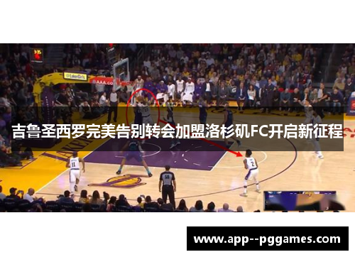 吉鲁圣西罗完美告别转会加盟洛杉矶FC开启新征程