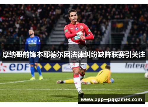 摩纳哥前锋本耶德尔因法律纠纷缺阵联赛引关注
