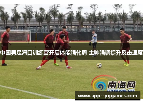 中国男足海口训练营开启体能强化周 主帅强调提升反击速度
