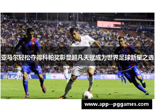 亚马尔轻松夺得科帕奖彰显超凡天赋成为世界足球新星之选