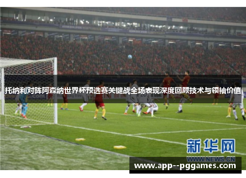 托纳利对阵阿森纳世界杯预选赛关键战全场表现深度回顾技术与领袖价值