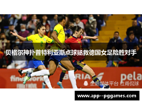 贝格尔神扑普特利亚斯点球拯救德国女足险胜对手